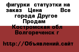 фигурки .статуэтки.на заказ › Цена ­ 250 - Все города Другое » Продам   . Костромская обл.,Волгореченск г.